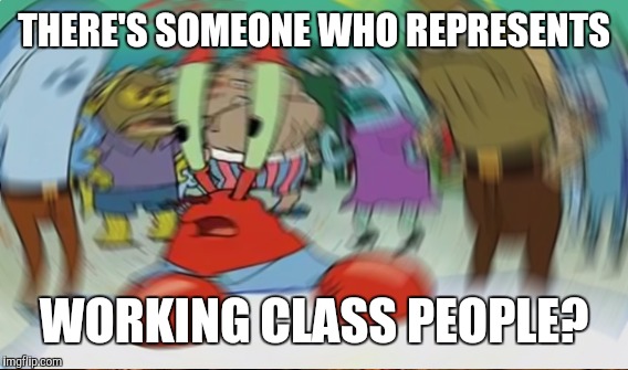 THERE'S SOMEONE WHO REPRESENTS WORKING CLASS PEOPLE? | made w/ Imgflip meme maker