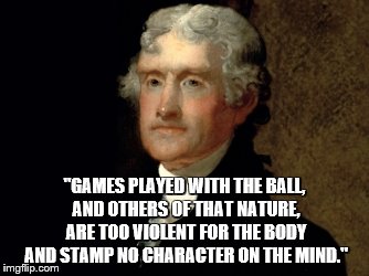 "GAMES PLAYED WITH THE BALL, AND OTHERS OF THAT NATURE, ARE TOO VIOLENT FOR THE BODY AND STAMP NO CHARACTER ON THE MIND." | made w/ Imgflip meme maker