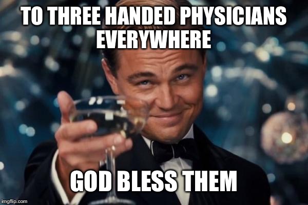 Leonardo Dicaprio Cheers Meme | TO THREE HANDED PHYSICIANS EVERYWHERE GOD BLESS THEM | image tagged in memes,leonardo dicaprio cheers | made w/ Imgflip meme maker