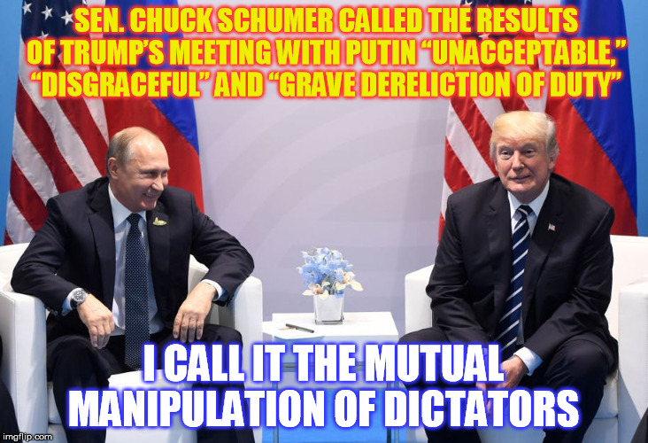 Call it what you will. | SEN. CHUCK SCHUMER CALLED THE RESULTS OF TRUMP’S MEETING WITH PUTIN “UNACCEPTABLE,” “DISGRACEFUL” AND “GRAVE DERELICTION OF DUTY”; I CALL IT THE MUTUAL MANIPULATION OF DICTATORS | image tagged in donald trump,vladimir putin,chuck schumer | made w/ Imgflip meme maker