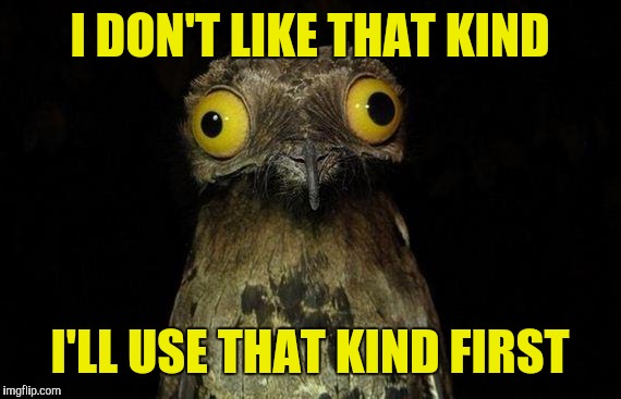 Weird Stuff I Do Potoo | I DON'T LIKE THAT KIND; I'LL USE THAT KIND FIRST | image tagged in memes,weird stuff i do potoo | made w/ Imgflip meme maker