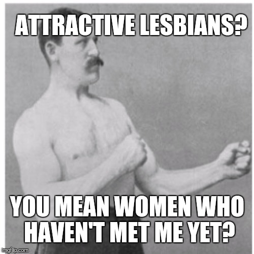 ATTRACTIVE LESBIANS? YOU MEAN WOMEN WHO HAVEN'T MET ME YET? | image tagged in overly manly man | made w/ Imgflip meme maker