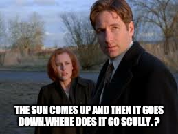 THE SUN COMES UP AND THEN IT GOES DOWN.WHERE DOES IT GO SCULLY. ? | made w/ Imgflip meme maker