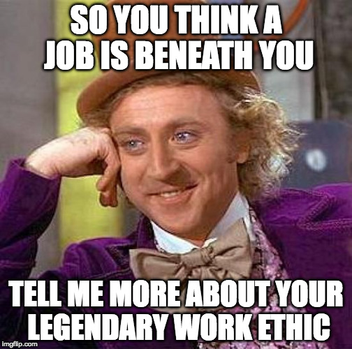 Legendary work ethic | SO YOU THINK A JOB IS BENEATH YOU; TELL ME MORE ABOUT YOUR LEGENDARY WORK ETHIC | image tagged in memes,creepy condescending wonka,work ethic,job | made w/ Imgflip meme maker