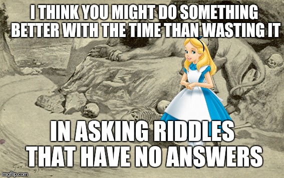 I THINK YOU MIGHT DO SOMETHING BETTER WITH THE TIME THAN WASTING IT IN ASKING RIDDLES THAT HAVE NO ANSWERS | made w/ Imgflip meme maker