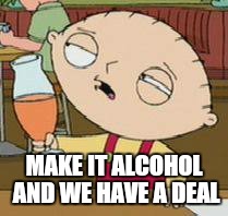 MAKE IT ALCOHOL AND WE HAVE A DEAL | made w/ Imgflip meme maker