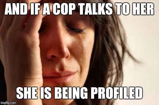 First World Problems Meme | AND IF A COP TALKS TO HER SHE IS BEING PROFILED | image tagged in memes,first world problems | made w/ Imgflip meme maker