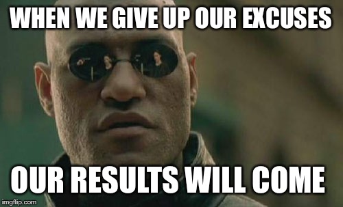 Matrix Morpheus | WHEN WE GIVE UP OUR EXCUSES; OUR RESULTS WILL COME | image tagged in memes,matrix morpheus | made w/ Imgflip meme maker