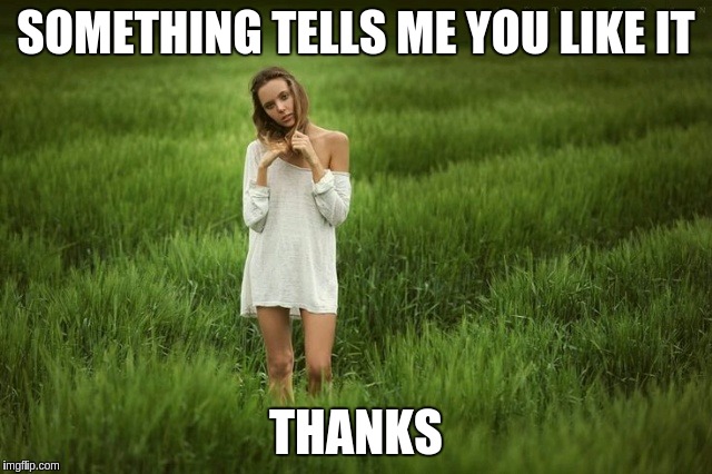 Whenever You Upvote | SOMETHING TELLS ME YOU LIKE IT THANKS | image tagged in girl,memes,funny,thanks,thank you,upvote | made w/ Imgflip meme maker