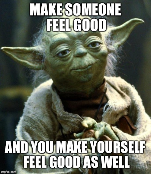 Star Wars Yoda | MAKE SOMEONE FEEL GOOD; AND YOU MAKE YOURSELF FEEL GOOD AS WELL | image tagged in memes,star wars yoda | made w/ Imgflip meme maker