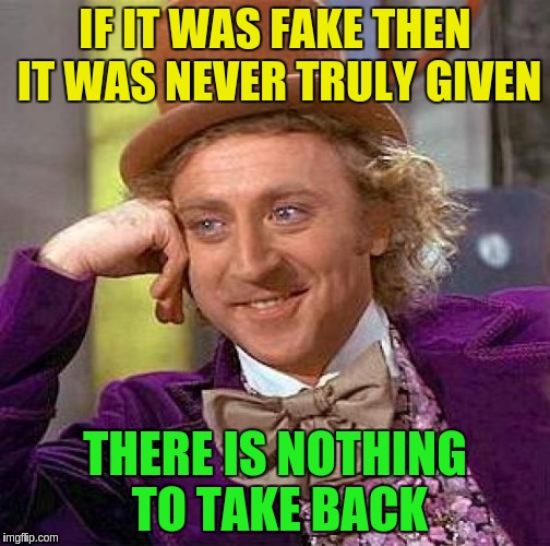 Creepy Condescending Wonka Meme | IF IT WAS FAKE THEN IT WAS NEVER TRULY GIVEN THERE IS NOTHING TO TAKE BACK | image tagged in memes,creepy condescending wonka | made w/ Imgflip meme maker