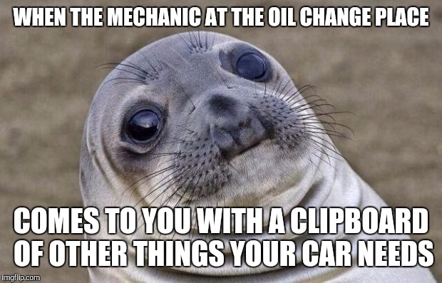 Awkward Moment Sealion Meme | WHEN THE MECHANIC AT THE OIL CHANGE PLACE; COMES TO YOU WITH A CLIPBOARD OF OTHER THINGS YOUR CAR NEEDS | image tagged in memes,awkward moment sealion | made w/ Imgflip meme maker