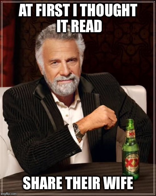 The Most Interesting Man In The World Meme | AT FIRST I THOUGHT IT READ SHARE THEIR WIFE | image tagged in memes,the most interesting man in the world | made w/ Imgflip meme maker