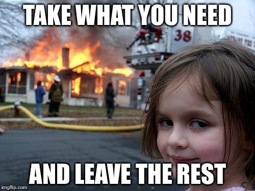 Disaster Girl Meme | TAKE WHAT YOU NEED AND LEAVE THE REST | image tagged in memes,disaster girl | made w/ Imgflip meme maker