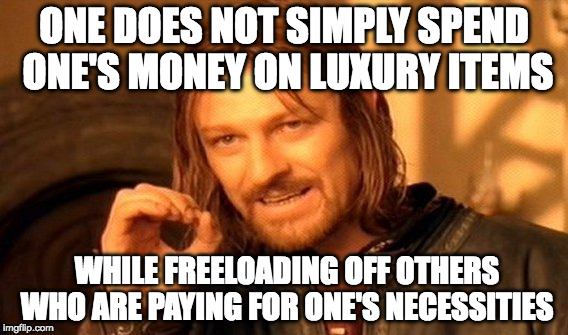 Freeloading off others | ONE DOES NOT SIMPLY SPEND ONE'S MONEY ON LUXURY ITEMS; WHILE FREELOADING OFF OTHERS WHO ARE PAYING FOR ONE'S NECESSITIES | image tagged in memes,one does not simply,work ethic,luxury,free stuff | made w/ Imgflip meme maker