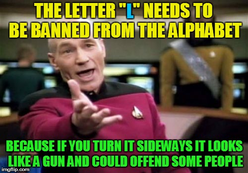 Picard Wtf | L; THE LETTER "  " NEEDS TO BE BANNED FROM THE ALPHABET; BECAUSE IF YOU TURN IT SIDEWAYS IT LOOKS LIKE A GUN AND COULD OFFEND SOME PEOPLE | image tagged in memes,picard wtf | made w/ Imgflip meme maker