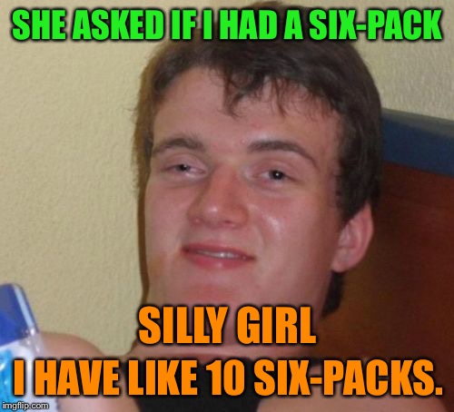 10 Guy Meme | SHE ASKED IF I HAD A SIX-PACK I HAVE LIKE 10 SIX-PACKS. SILLY GIRL | image tagged in memes,10 guy | made w/ Imgflip meme maker