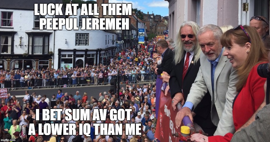 LUCK AT ALL THEM PEEPUL JEREMEH; I BET SUM AV GOT A LOWER IQ THAN ME | image tagged in labour's finest | made w/ Imgflip meme maker