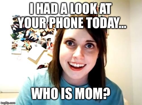 Overly Attached Girlfriend Meme | I HAD A LOOK AT YOUR PHONE TODAY... WHO IS MOM? | image tagged in memes,overly attached girlfriend | made w/ Imgflip meme maker