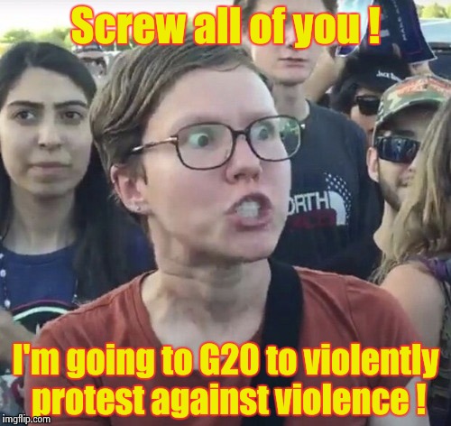 If you tell me to control my anger again I'll bash your head in | Screw all of you ! I'm going to G20 to violently protest against violence ! | image tagged in triggered feminist,give peace a chance,you can't handle the truth | made w/ Imgflip meme maker