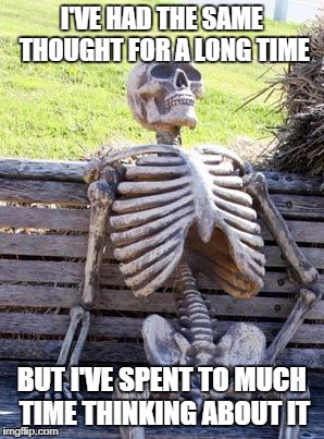 Waiting Skeleton Meme | I'VE HAD THE SAME THOUGHT FOR A LONG TIME BUT I'VE SPENT TO MUCH TIME THINKING ABOUT IT | image tagged in memes,waiting skeleton | made w/ Imgflip meme maker