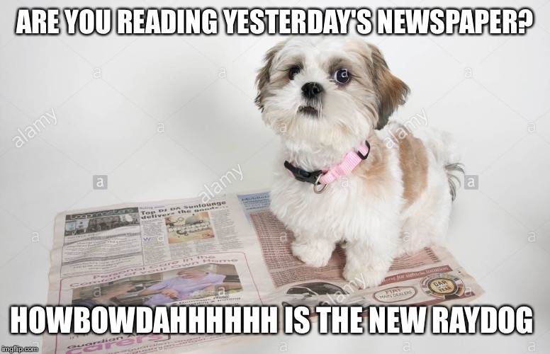 ARE YOU READING YESTERDAY'S NEWSPAPER? HOWBOWDAHHHHHH IS THE NEW RAYDOG | made w/ Imgflip meme maker