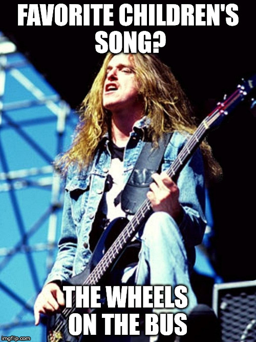 Cliff Burton | FAVORITE CHILDREN'S SONG? THE WHEELS ON THE BUS | image tagged in cliff burton,metallica,heavy metal,bus,bass,bassist | made w/ Imgflip meme maker