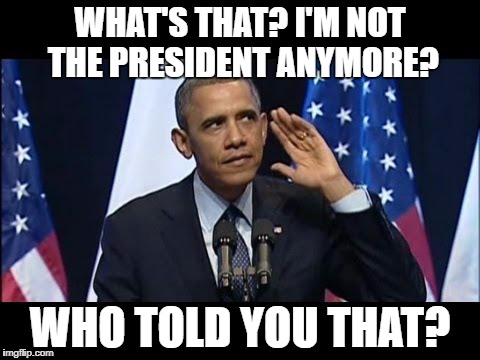 Obama No Listen | WHAT'S THAT? I'M NOT THE PRESIDENT ANYMORE? WHO TOLD YOU THAT? | image tagged in memes,obama no listen | made w/ Imgflip meme maker
