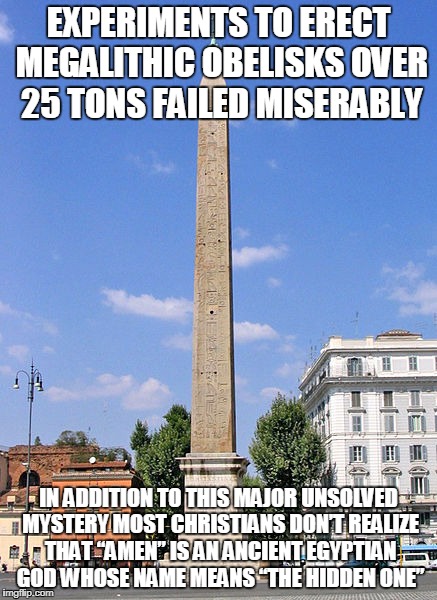 EXPERIMENTS TO ERECT MEGALITHIC OBELISKS OVER 25 TONS FAILED MISERABLY; IN ADDITION TO THIS MAJOR UNSOLVED MYSTERY MOST CHRISTIANS DON’T REALIZE THAT “AMEN” IS AN ANCIENT EGYPTIAN GOD WHOSE NAME MEANS “THE HIDDEN ONE” | made w/ Imgflip meme maker