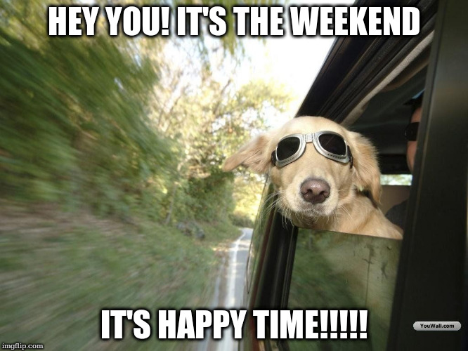HEY YOU! IT'S THE WEEKEND; IT'S HAPPY TIME!!!!! | made w/ Imgflip meme maker