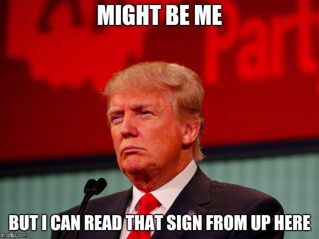 Sign Of Time | MIGHT BE ME BUT I CAN READ THAT SIGN FROM UP HERE | image tagged in not sure,memes,funny,trump,time | made w/ Imgflip meme maker