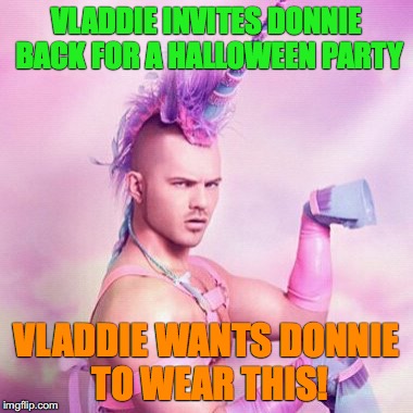 Unicorn MAN Meme | VLADDIE INVITES DONNIE BACK FOR A HALLOWEEN PARTY; VLADDIE WANTS DONNIE TO WEAR THIS! | image tagged in memes,unicorn man | made w/ Imgflip meme maker