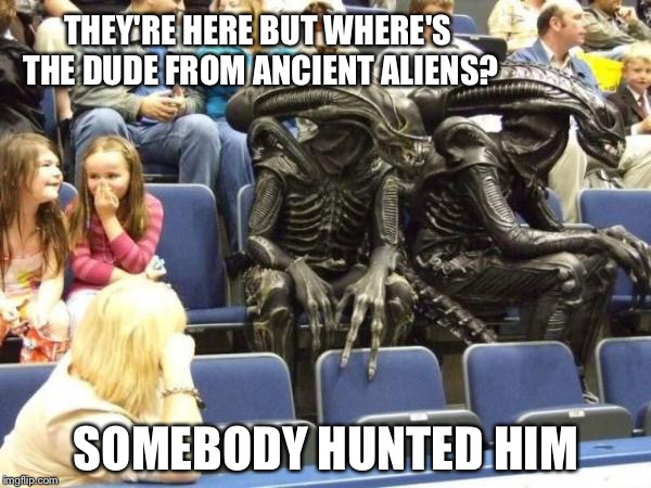 Illegal aliens | THEY'RE HERE BUT WHERE'S THE DUDE FROM ANCIENT ALIENS? SOMEBODY HUNTED HIM | image tagged in illegal aliens | made w/ Imgflip meme maker