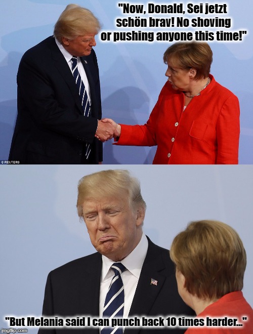 When in Hamburg... | "Now, Donald, Sei jetzt schön brav! No shoving or pushing anyone this time!"; "But Melania said I can punch back 10 times harder..." | image tagged in donald trump,resist,hamburg,g20,angela merkel | made w/ Imgflip meme maker