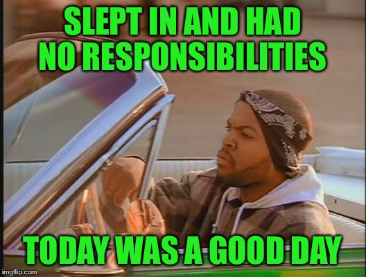 Today was a good day... | SLEPT IN AND HAD NO RESPONSIBILITIES; TODAY WAS A GOOD DAY | image tagged in today was a good day,sleeping in,just chillin',and relaxin' | made w/ Imgflip meme maker