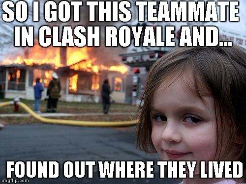 Disaster Girl | SO I GOT THIS TEAMMATE IN CLASH ROYALE AND... FOUND OUT WHERE THEY LIVED | image tagged in memes,disaster girl | made w/ Imgflip meme maker
