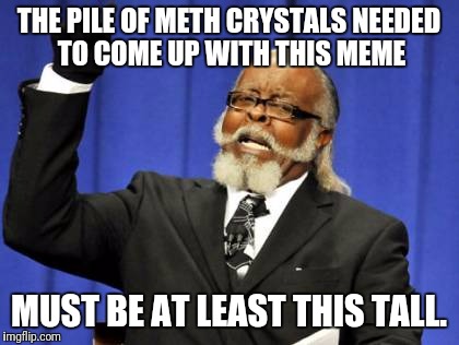 Too Damn High Meme | THE PILE OF METH CRYSTALS NEEDED TO COME UP WITH THIS MEME MUST BE AT LEAST THIS TALL. | image tagged in memes,too damn high | made w/ Imgflip meme maker