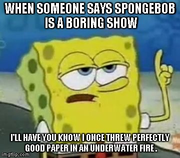 I'll Have You Know Spongebob | WHEN SOMEONE SAYS SPONGEBOB IS A BORING SHOW; I'LL HAVE YOU KNOW I ONCE THREW PERFECTLY GOOD PAPER IN AN UNDERWATER FIRE . | image tagged in memes,ill have you know spongebob | made w/ Imgflip meme maker