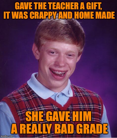 Bad Luck Brian Meme | GAVE THE TEACHER A GIFT, IT WAS CRAPPY AND HOME MADE SHE GAVE HIM A REALLY BAD GRADE | image tagged in memes,bad luck brian | made w/ Imgflip meme maker