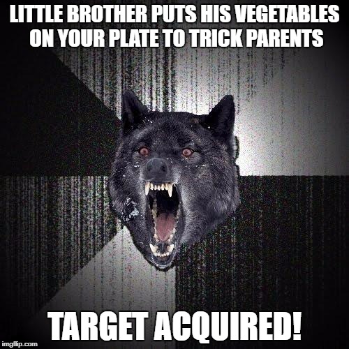 Insanity Wolf | LITTLE BROTHER PUTS HIS VEGETABLES ON YOUR PLATE TO TRICK PARENTS; TARGET ACQUIRED! | image tagged in memes,insanity wolf | made w/ Imgflip meme maker