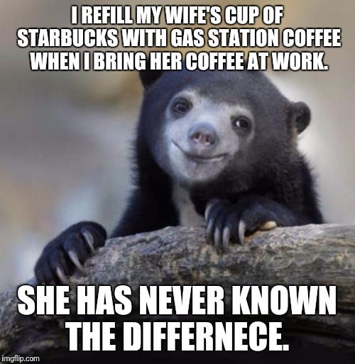 Happy Confession Bear | I REFILL MY WIFE'S CUP OF STARBUCKS WITH GAS STATION COFFEE WHEN I BRING HER COFFEE AT WORK. SHE HAS NEVER KNOWN THE DIFFERNECE. | image tagged in happy confession bear | made w/ Imgflip meme maker