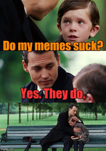 Finding Neverland | Do my memes suck? Yes. They do. | image tagged in memes,finding neverland | made w/ Imgflip meme maker