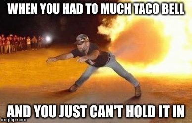 Fire Farts | WHEN YOU HAD TO MUCH TACO BELL; AND YOU JUST CAN'T HOLD IT IN | image tagged in fire farts | made w/ Imgflip meme maker