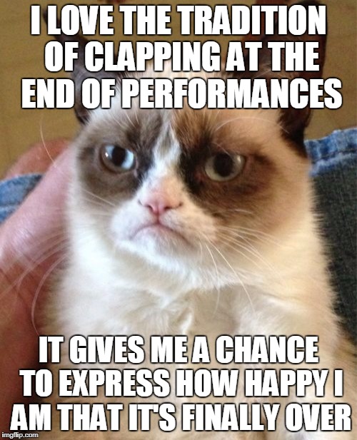 Grumpy Cat Meme | I LOVE THE TRADITION OF CLAPPING AT THE END OF PERFORMANCES; IT GIVES ME A CHANCE TO EXPRESS HOW HAPPY I AM THAT IT'S FINALLY OVER | image tagged in memes,grumpy cat | made w/ Imgflip meme maker