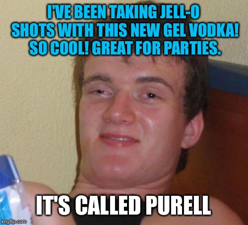 10 Guy | I'VE BEEN TAKING JELL-O SHOTS WITH THIS NEW GEL VODKA! SO COOL! GREAT FOR PARTIES. IT'S CALLED PURELL | image tagged in memes,10 guy,first world problems,10 guy bad pun,funny,funny memes | made w/ Imgflip meme maker