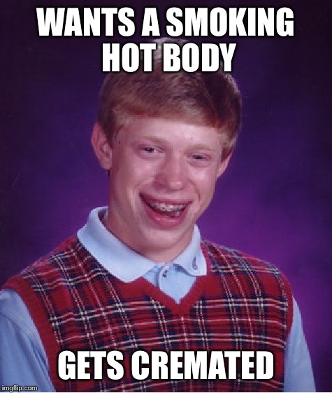 Bad Luck Brian Meme | WANTS A SMOKING HOT BODY; GETS CREMATED | image tagged in memes,bad luck brian | made w/ Imgflip meme maker