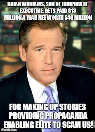 Brian Williams  | BRIAN WILLIAMS, SON OF CORPORATE EXECUTIVE, GETS PAID $13 MILLION A YEAR NET WORTH $40 MILLION; FOR MAKING UP STORIES PROVIDING PROPAGANDA ENABLING ELITE TO SCAM US! | image tagged in brian williams | made w/ Imgflip meme maker