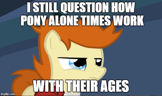 I STILL QUESTION HOW PONY ALONE TIMES WORK WITH THEIR AGES | made w/ Imgflip meme maker