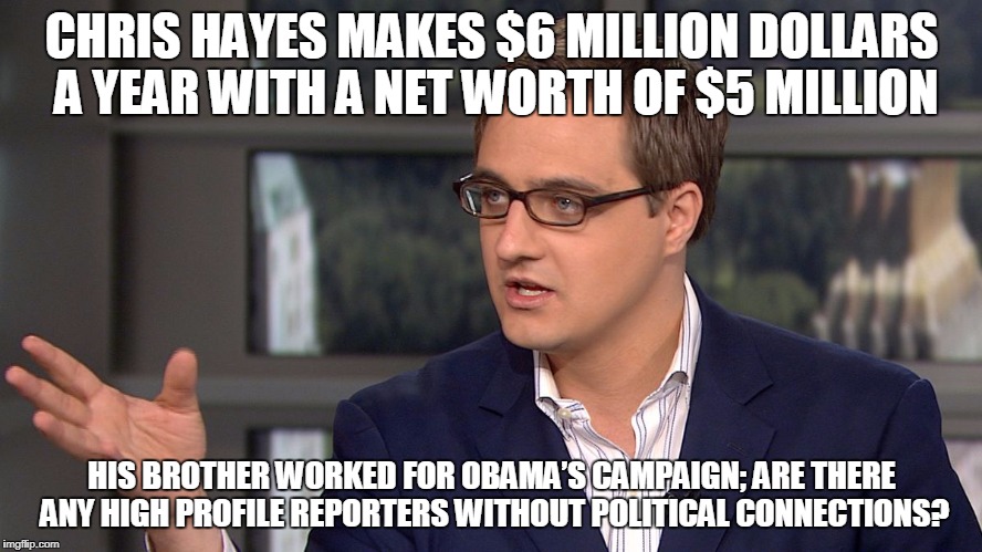 CHRIS HAYES MAKES $6 MILLION DOLLARS A YEAR WITH A NET WORTH OF $5 MILLION; HIS BROTHER WORKED FOR OBAMA’S CAMPAIGN; ARE THERE ANY HIGH PROFILE REPORTERS WITHOUT POLITICAL CONNECTIONS? | made w/ Imgflip meme maker