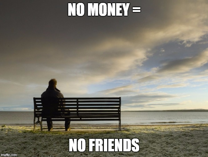 Alone | NO MONEY =; NO FRIENDS | image tagged in alone | made w/ Imgflip meme maker